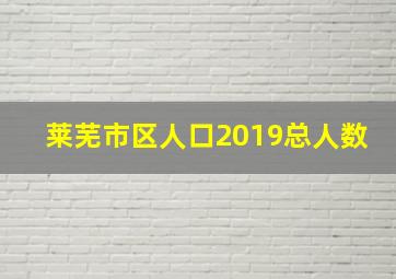 莱芜市区人口2019总人数