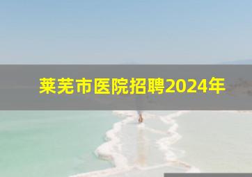 莱芜市医院招聘2024年