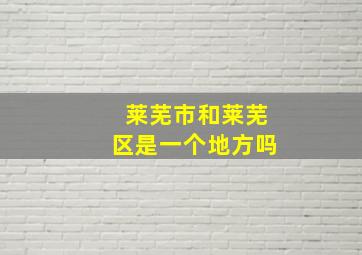 莱芜市和莱芜区是一个地方吗