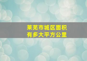 莱芜市城区面积有多大平方公里