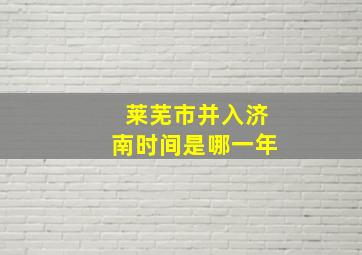 莱芜市并入济南时间是哪一年