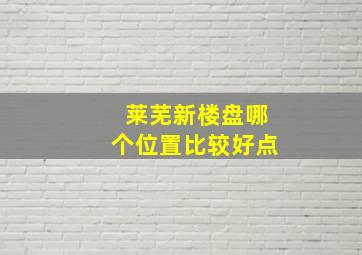 莱芜新楼盘哪个位置比较好点