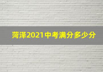 菏泽2021中考满分多少分