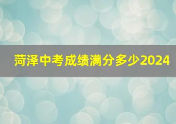 菏泽中考成绩满分多少2024