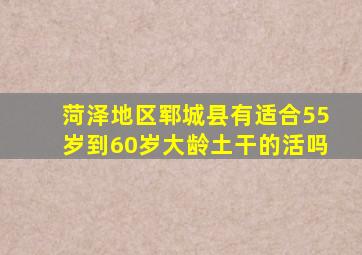 菏泽地区郓城县有适合55岁到60岁大龄土干的活吗