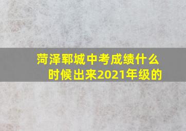 菏泽郓城中考成绩什么时候出来2021年级的