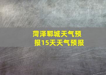 菏泽郓城天气预报15天天气预报