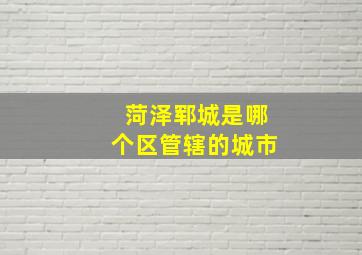 菏泽郓城是哪个区管辖的城市