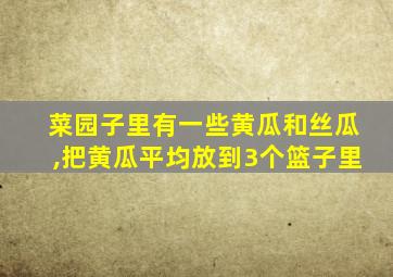 菜园子里有一些黄瓜和丝瓜,把黄瓜平均放到3个篮子里