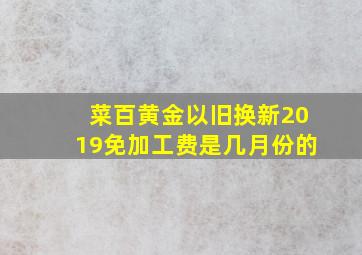 菜百黄金以旧换新2019免加工费是几月份的