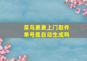 菜鸟裹裹上门取件单号是自动生成吗