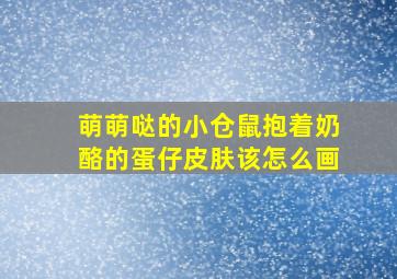 萌萌哒的小仓鼠抱着奶酪的蛋仔皮肤该怎么画