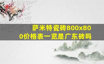 萨米特瓷砖800x800价格表一览是广东砖吗