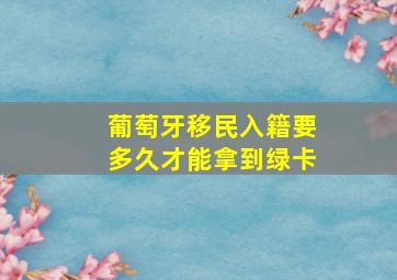 葡萄牙移民入籍要多久才能拿到绿卡