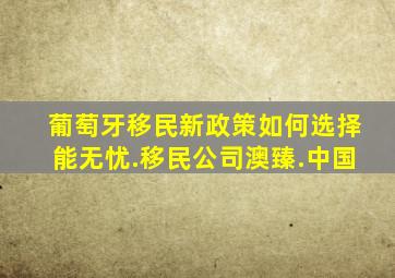 葡萄牙移民新政策如何选择能无忧.移民公司澳臻.中国