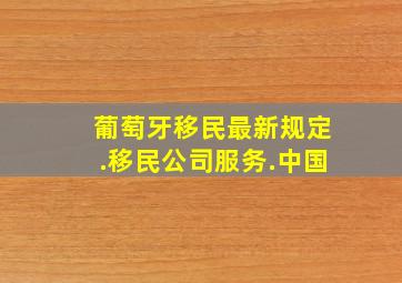 葡萄牙移民最新规定.移民公司服务.中国