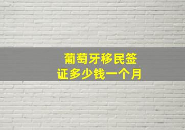 葡萄牙移民签证多少钱一个月