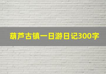 葫芦古镇一日游日记300字