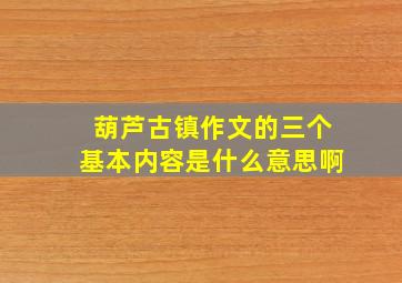 葫芦古镇作文的三个基本内容是什么意思啊