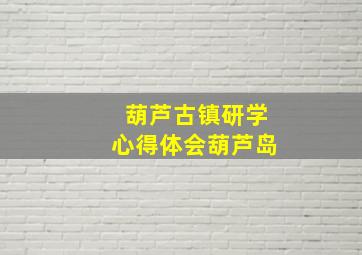 葫芦古镇研学心得体会葫芦岛