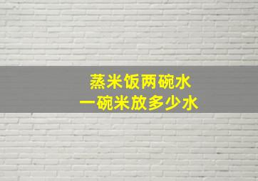 蒸米饭两碗水一碗米放多少水