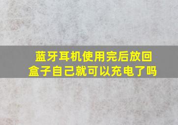 蓝牙耳机使用完后放回盒子自己就可以充电了吗