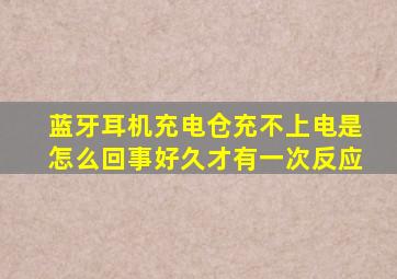 蓝牙耳机充电仓充不上电是怎么回事好久才有一次反应