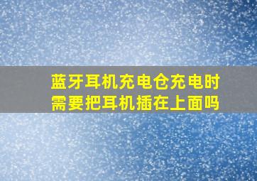 蓝牙耳机充电仓充电时需要把耳机插在上面吗