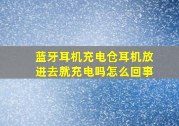 蓝牙耳机充电仓耳机放进去就充电吗怎么回事