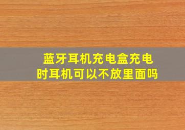 蓝牙耳机充电盒充电时耳机可以不放里面吗