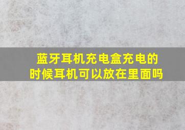 蓝牙耳机充电盒充电的时候耳机可以放在里面吗