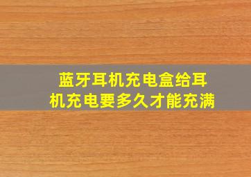 蓝牙耳机充电盒给耳机充电要多久才能充满