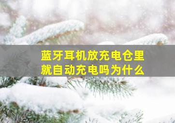 蓝牙耳机放充电仓里就自动充电吗为什么