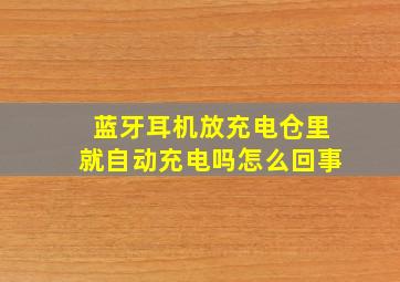 蓝牙耳机放充电仓里就自动充电吗怎么回事