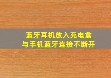 蓝牙耳机放入充电盒与手机蓝牙连接不断开