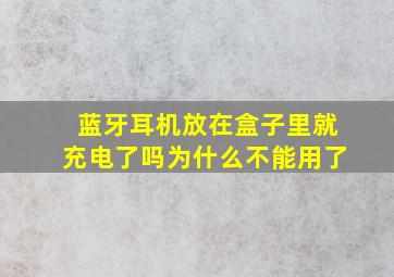 蓝牙耳机放在盒子里就充电了吗为什么不能用了