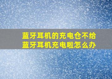 蓝牙耳机的充电仓不给蓝牙耳机充电啦怎么办