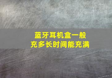 蓝牙耳机盒一般充多长时间能充满