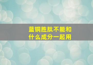 蓝铜胜肽不能和什么成分一起用