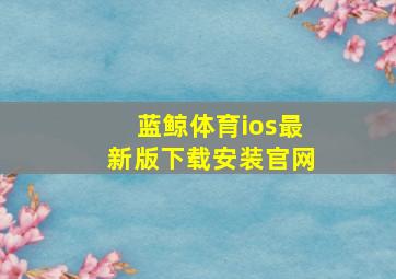 蓝鲸体育ios最新版下载安装官网