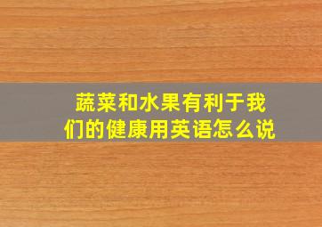 蔬菜和水果有利于我们的健康用英语怎么说