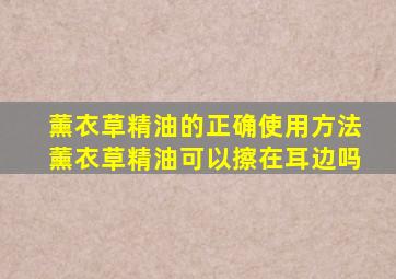 薰衣草精油的正确使用方法薰衣草精油可以擦在耳边吗