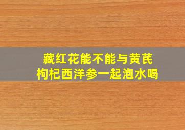 藏红花能不能与黄芪枸杞西洋参一起泡水喝