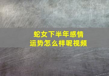 蛇女下半年感情运势怎么样呢视频