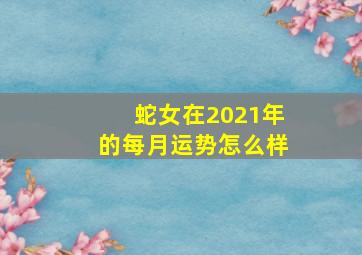 蛇女在2021年的每月运势怎么样