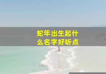 蛇年出生起什么名字好听点