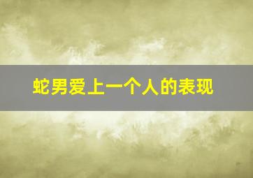 蛇男爱上一个人的表现