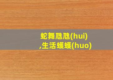 蛇舞虺虺(hui),生活蠖蠖(huo)