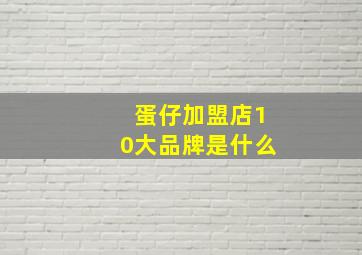 蛋仔加盟店10大品牌是什么