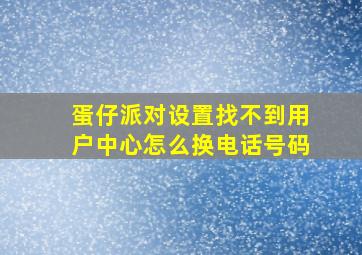 蛋仔派对设置找不到用户中心怎么换电话号码